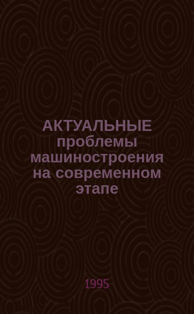 АКТУАЛЬНЫЕ проблемы машиностроения на современном этапе : Тез. докл. Всерос. науч.-техн. конф., 6-7 дек. 1995 г., г. Владимир
