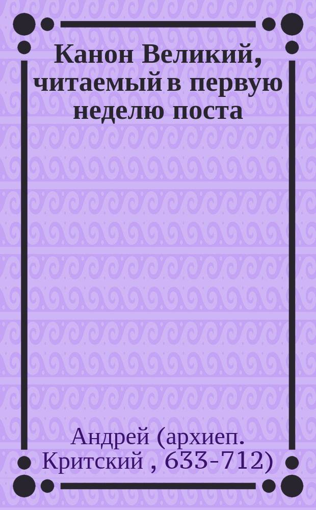 Канон Великий, читаемый в первую неделю поста : Творение святого Андрея Критского : Церковнославян. текст с рус. пер