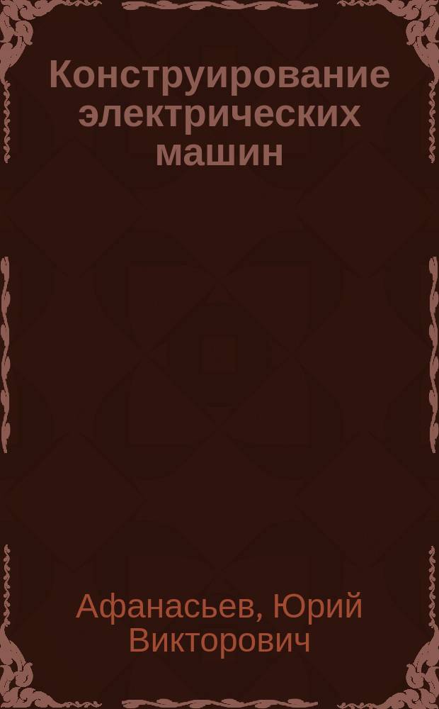 Конструирование электрических машин : Учеб. пособие : Для студентов конструкт. специализаций в обл. электромеханики