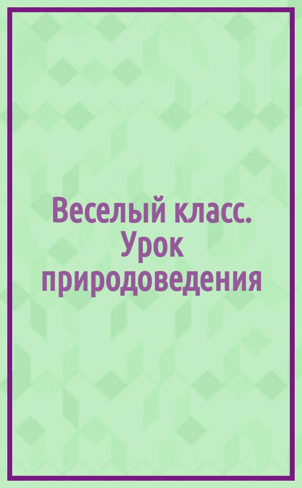 Веселый класс. Урок природоведения : Для детей от 6 до 12 лет