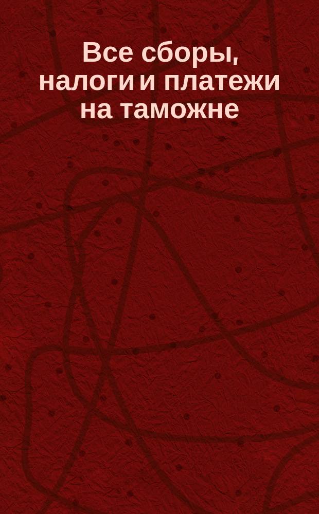 Все сборы, налоги и платежи на таможне : Справочник