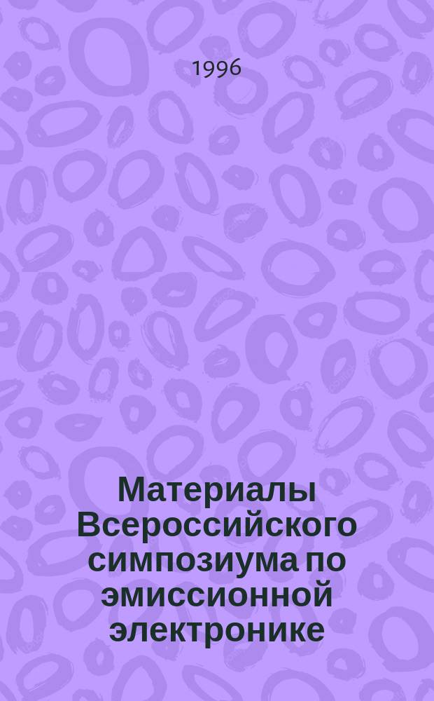 Материалы Всероссийского симпозиума по эмиссионной электронике: термоэлектронная, вторично-электронная, фотоэлектронная эмиссия и спектроскопия поверхности твердого тела, 17-19 сентября 1996 г.