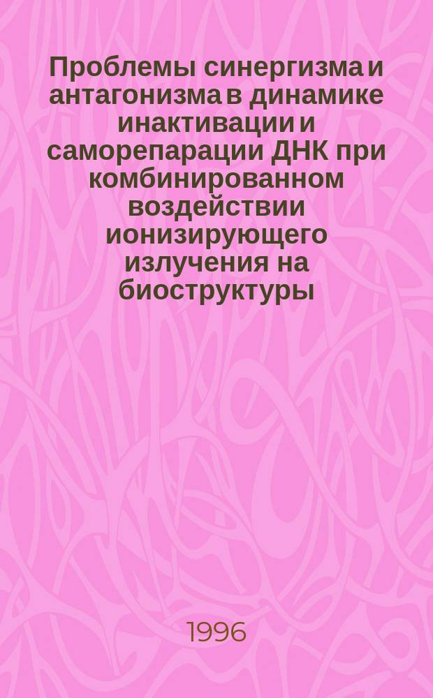 Проблемы синергизма и антагонизма в динамике инактивации и саморепарации ДНК при комбинированном воздействии ионизирующего излучения на биоструктуры = On the synergism and antagonism in the dynamics of inactivation and autorepairing of DNAs upom combined actions of ionising radiotion on biostructures