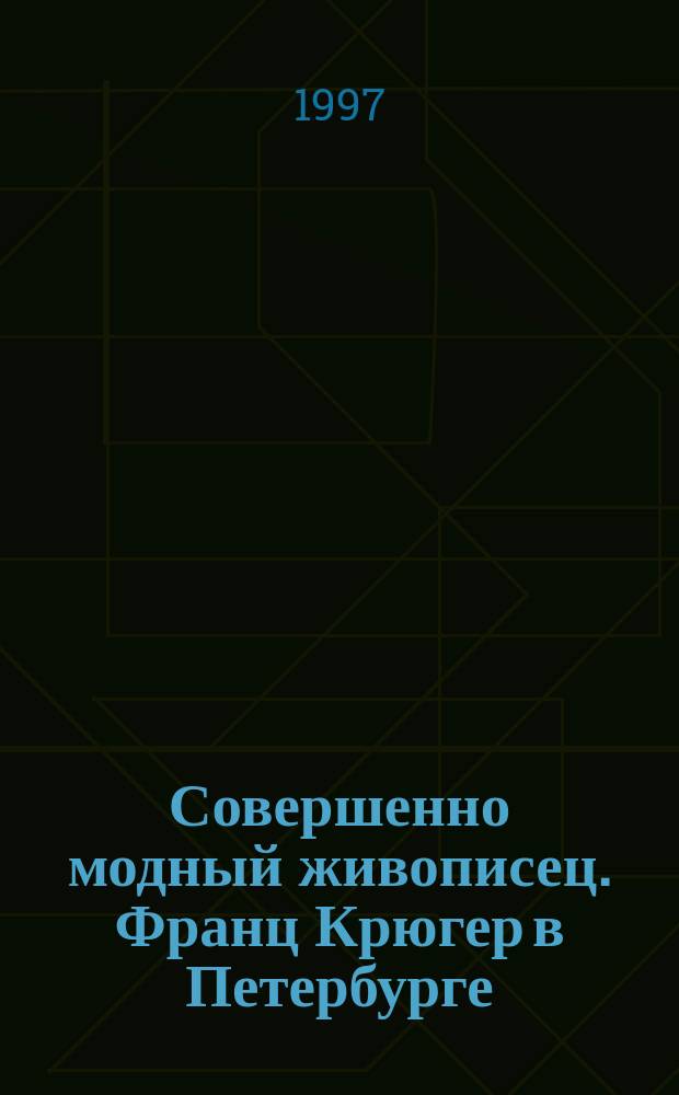 Совершенно модный живописец. Франц Крюгер в Петербурге : Кат. выст.