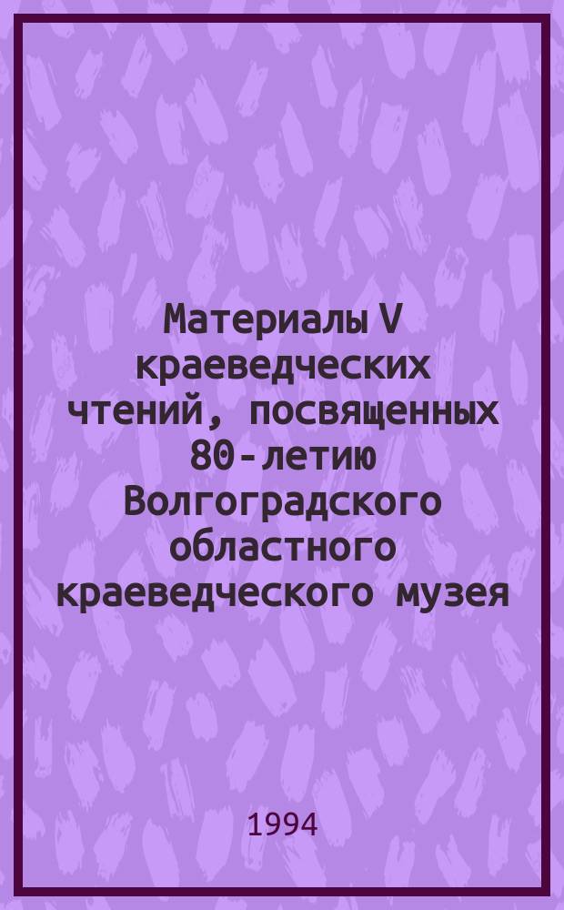 Материалы V краеведческих чтений, посвященных 80-летию Волгоградского областного краеведческого музея