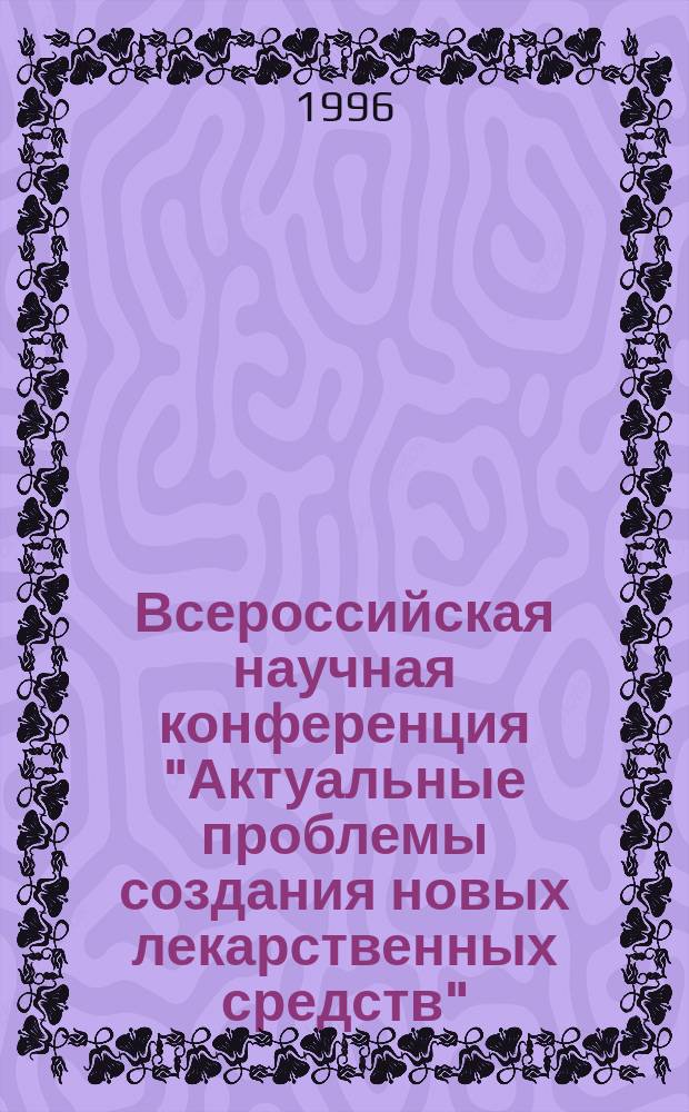 Всероссийская научная конференция "Актуальные проблемы создания новых лекарственных средств", 21-23 ноября 1996 г. : Тез. докл