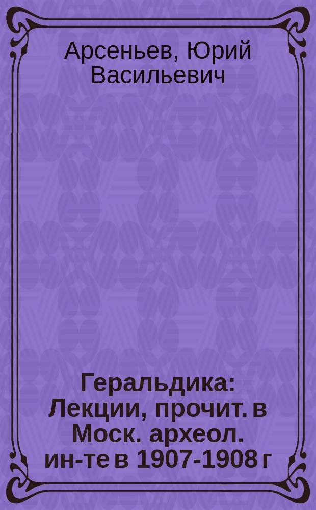 Геральдика : Лекции, прочит. в Моск. археол. ин-те в 1907-1908 г