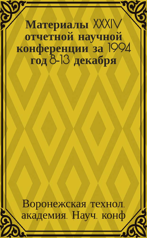 Материалы XXXIV отчетной научной конференции за 1994 год [8-13 декабря] : Посвящается присвоению Воронеж. технол. ин-ту статуса Воронеж. гос. технол. акад