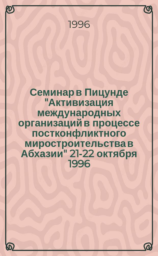Семинар в Пицунде "Активизация международных организаций в процессе постконфликтного миростроительства в Абхазии" [21-22] октября 1996 : Материалы