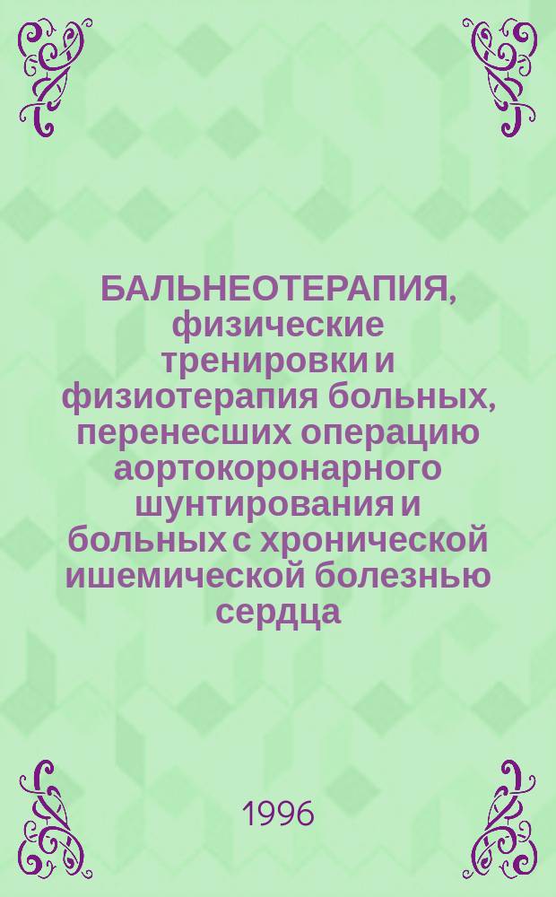 БАЛЬНЕОТЕРАПИЯ, физические тренировки и физиотерапия больных, перенесших операцию аортокоронарного шунтирования и больных с хронической ишемической болезнью сердца : Метод. рекомендации № 95/203