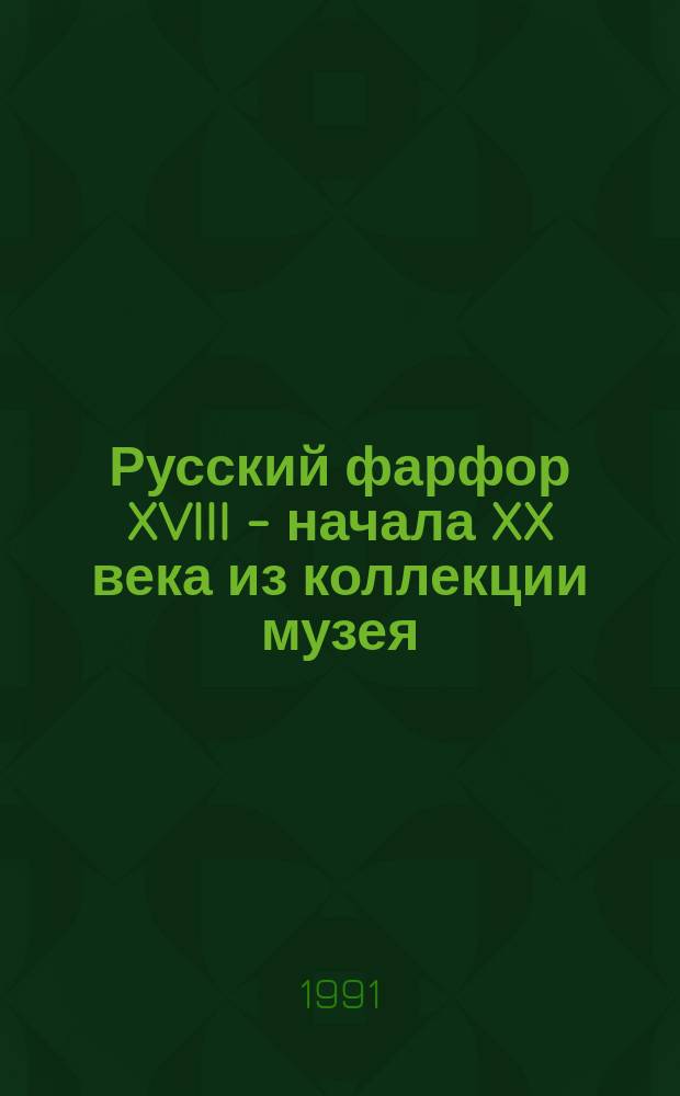 Русский фарфор XVIII - начала XX века из коллекции музея : Каталог