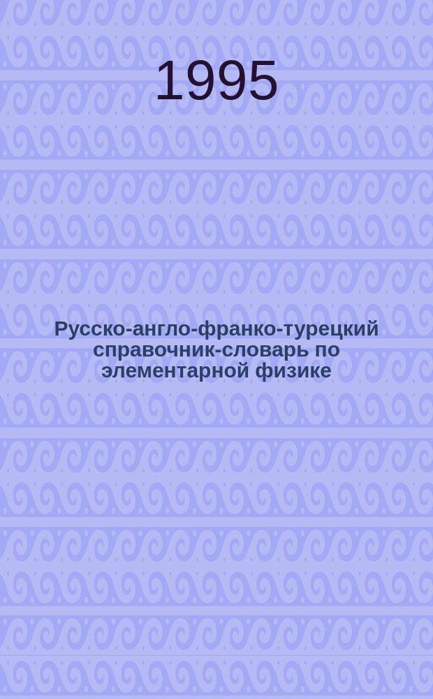 Русско-англо-франко-турецкий справочник-словарь по элементарной физике : Для студентов-иностранцев подгот. отд-ния