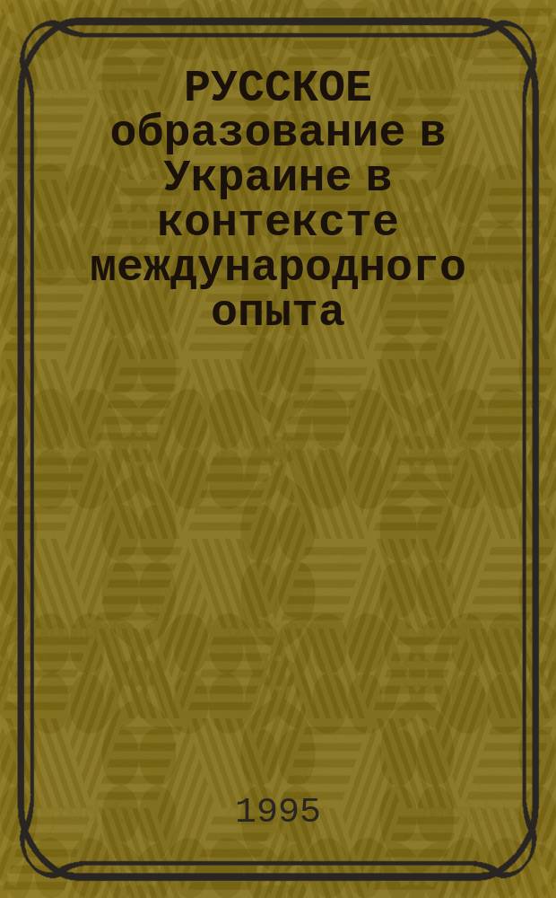 РУССКОЕ образование в Украине в контексте международного опыта : Материалы междунар. науч.-практ. конф. (26-27 отк. 1995 г.)