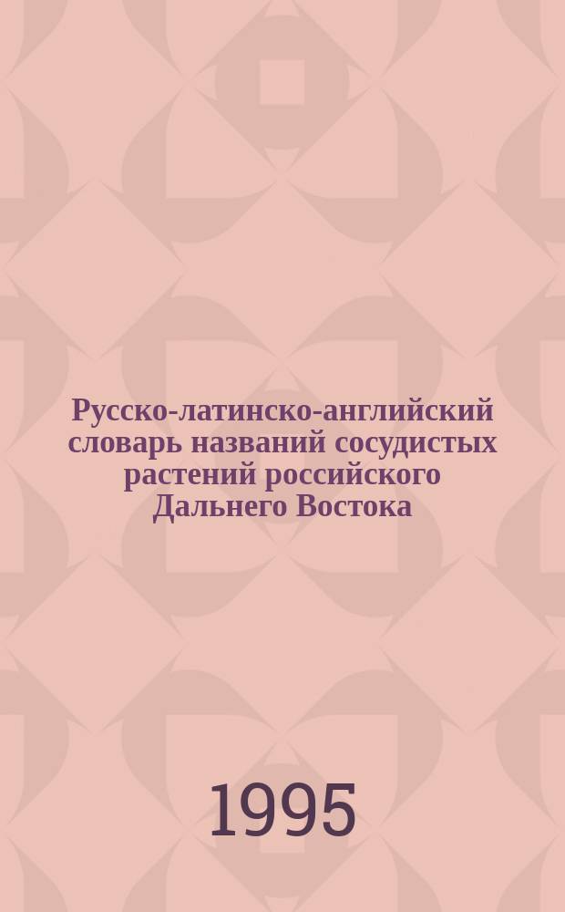 Русско-латинско-английский словарь названий сосудистых растений российского Дальнего Востока (природная флора, интродуцированные и культурные растения) = The Russian-Latin-English dictionary. Common names of vascular plants of the Russidn Far East (native flora, introduced and cultivated plants)