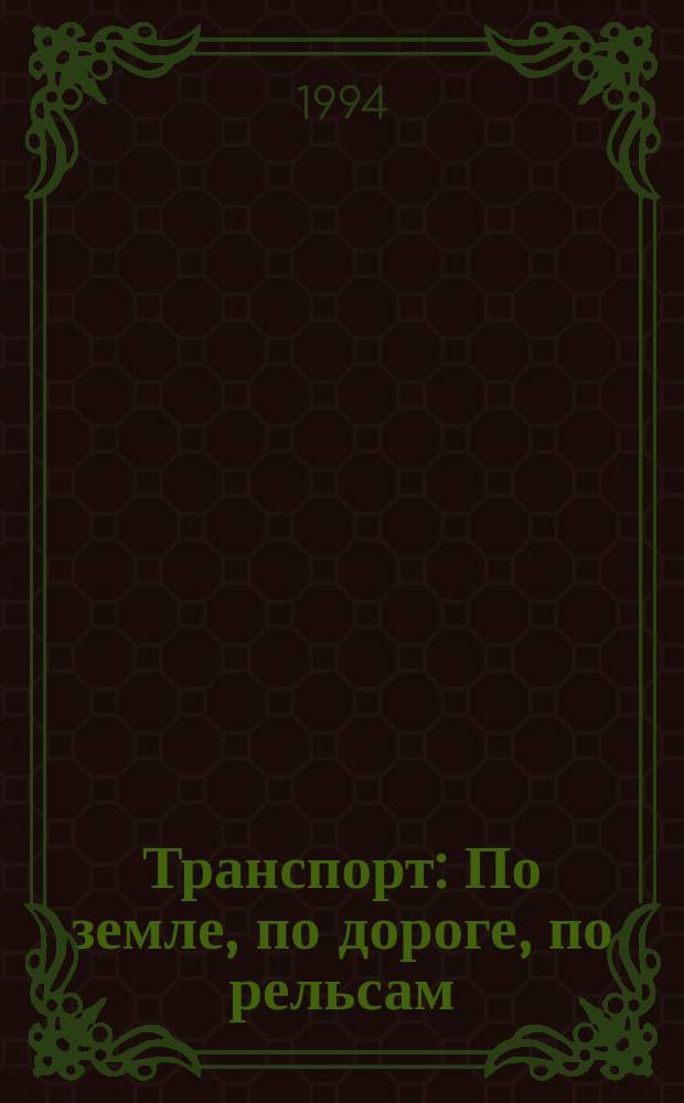 Транспорт : По земле, по дороге, по рельсам : Для мл. и сред. шк. возраста