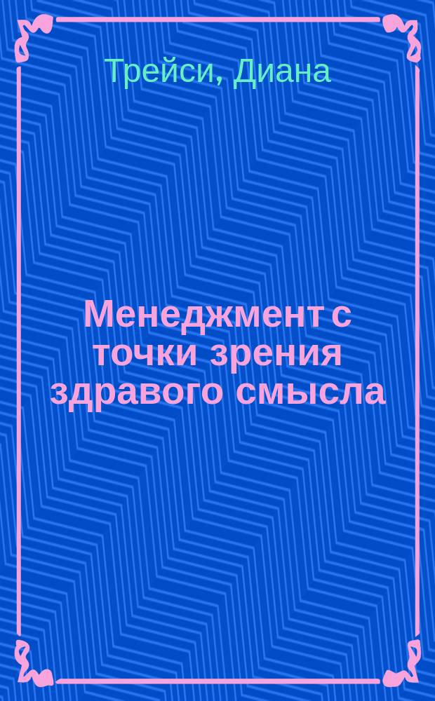 Менеджмент с точки зрения здравого смысла : Настол. кн. : Пер. с англ.