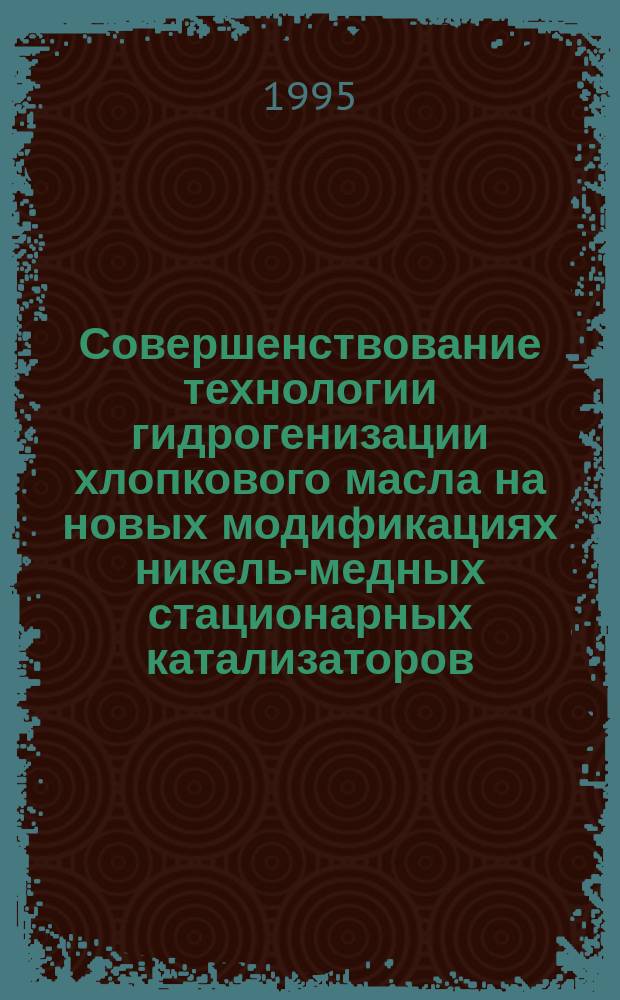 Совершенствование технологии гидрогенизации хлопкового масла на новых модификациях никель-медных стационарных катализаторов : Автореф. дис. на соиск. учен. степ. к. т. н