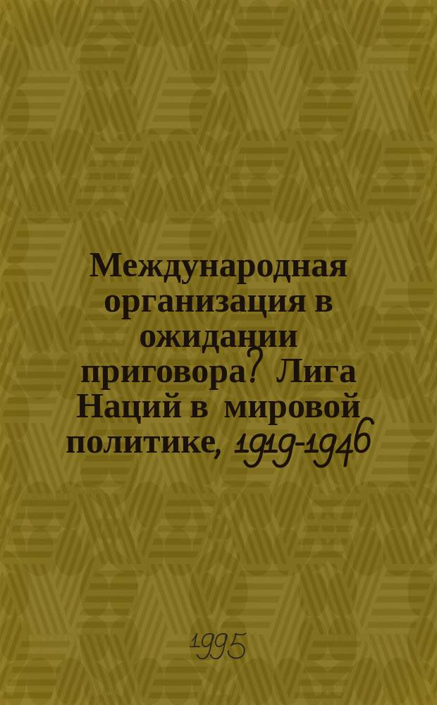 Международная организация в ожидании приговора? Лига Наций в мировой политике, 1919-1946 : Очерки истории