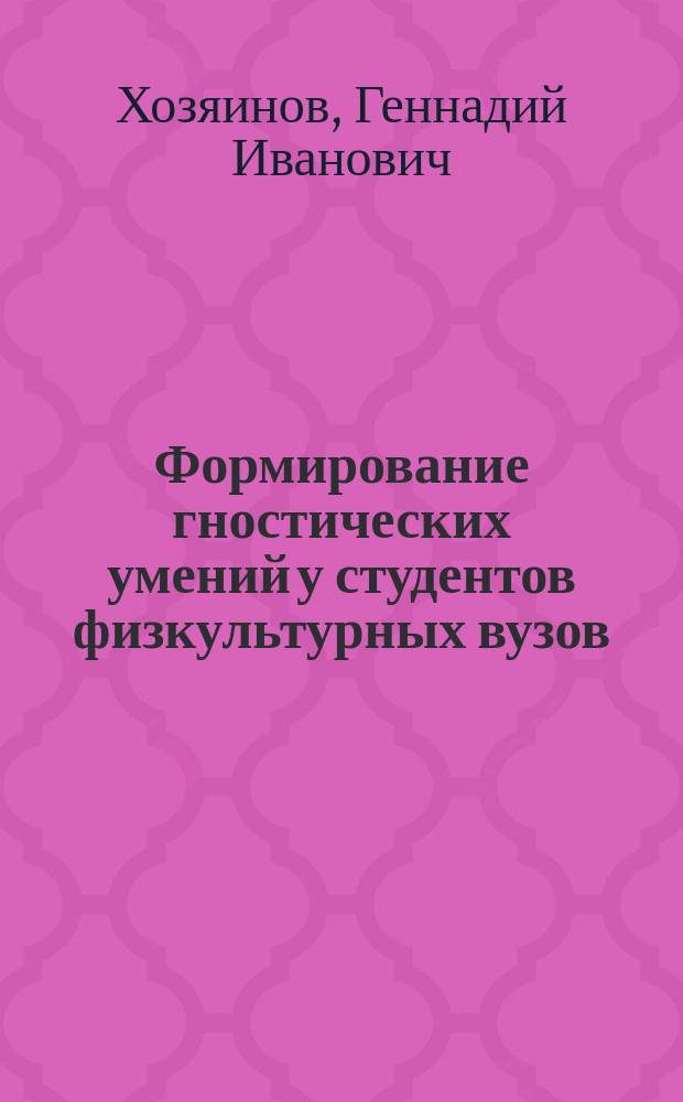 Формирование гностических умений у студентов физкультурных вузов : Метод. рекомендации для преподавателей, слушателей фак. повышения квалификации, аспирантов Академии