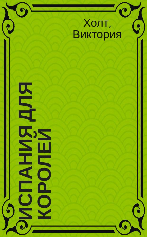 Испания для королей; Королева Кастильская: Романы о жизни и правлении королевы Изабеллы Кастильской и ее мужа короля Фердинанда Арагонского: Пер. с англ. / Виктория Хольт; Худож. И. Цыганков