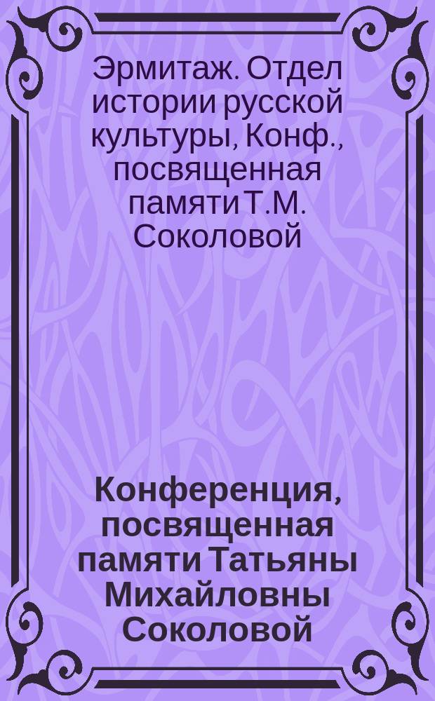 Конференция, посвященная памяти Татьяны Михайловны Соколовой (К 100-летию со дня рождения) : Тез. докл
