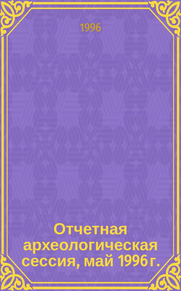 Отчетная археологическая сессия, май 1996 г. : Тез. докл
