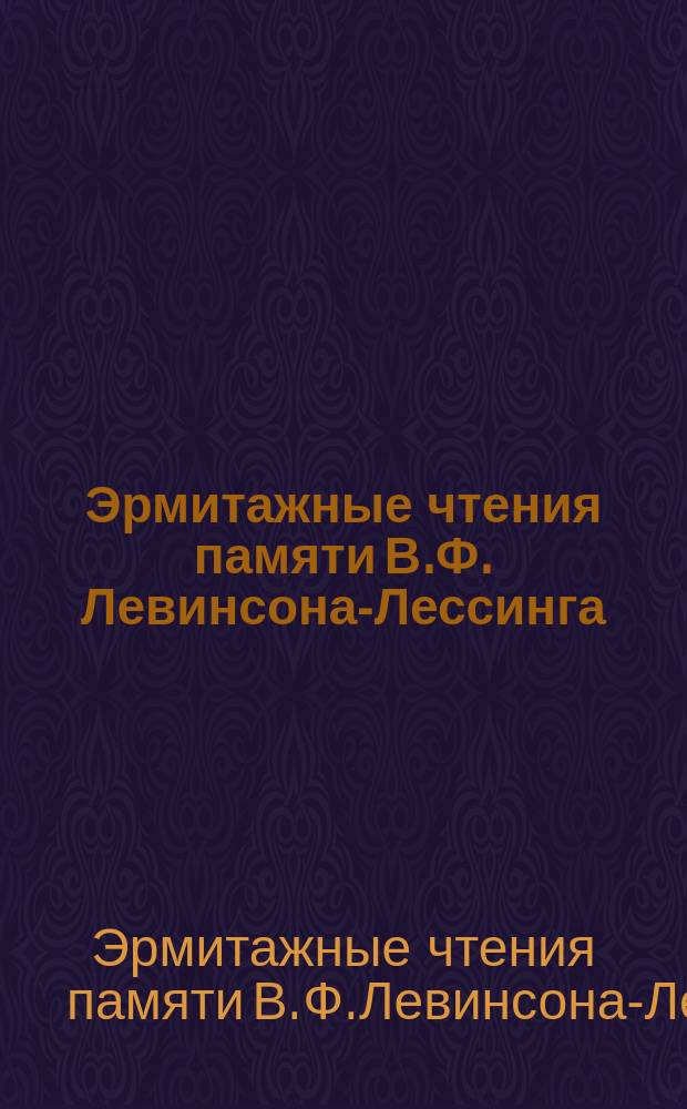 Эрмитажные чтения памяти В.Ф. Левинсона-Лессинга = The Hermitage readings in memory of V. Levinson-Lessing (2.III.1893-27.VI.1972) : Крат. содерж. докл