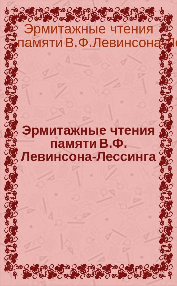 Эрмитажные чтения памяти В.Ф. Левинсона-Лессинга (2.III.1893-27.VI.1972) = The Hermitage readings in memory of V. Levinson-Lessing (2.III.1893-27.VI.1972) : Крат. содерж. докл