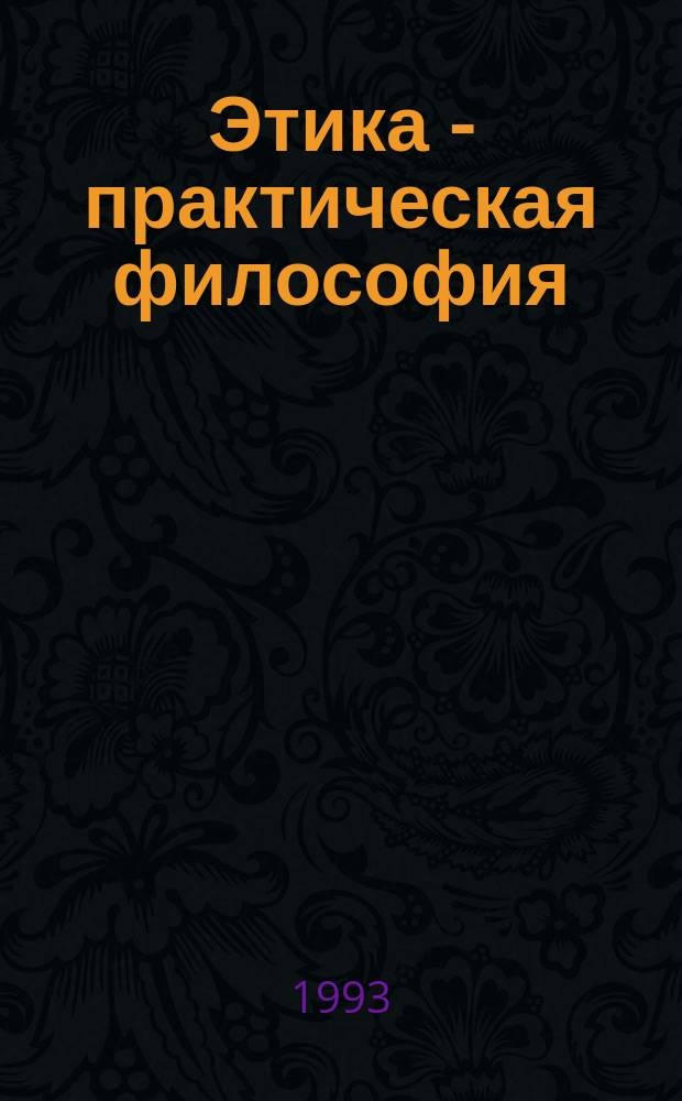 Этика - практическая философия : Учеб. пособие по философии морали : (Базовый курс)
