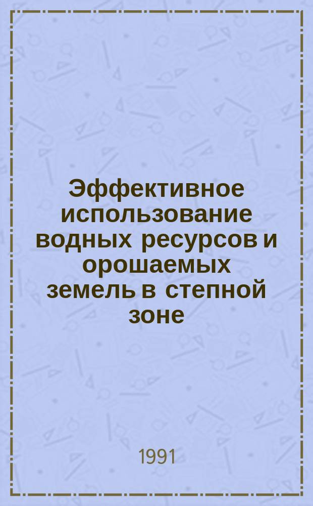 Эффективное использование водных ресурсов и орошаемых земель в степной зоне : Сб. науч. тр