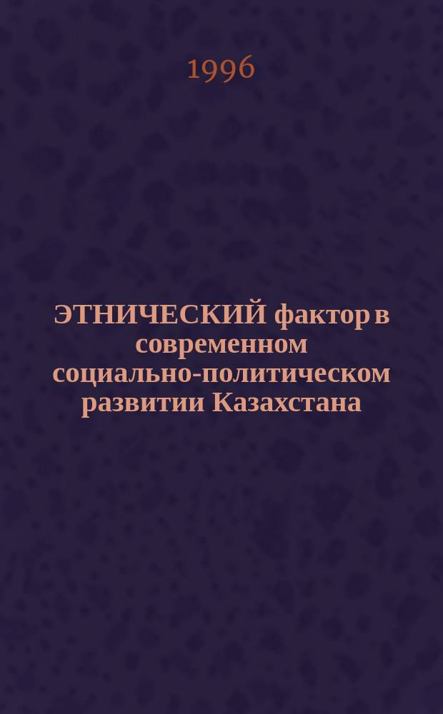 ЭТНИЧЕСКИЙ фактор в современном социально-политическом развитии Казахстана : Сб.