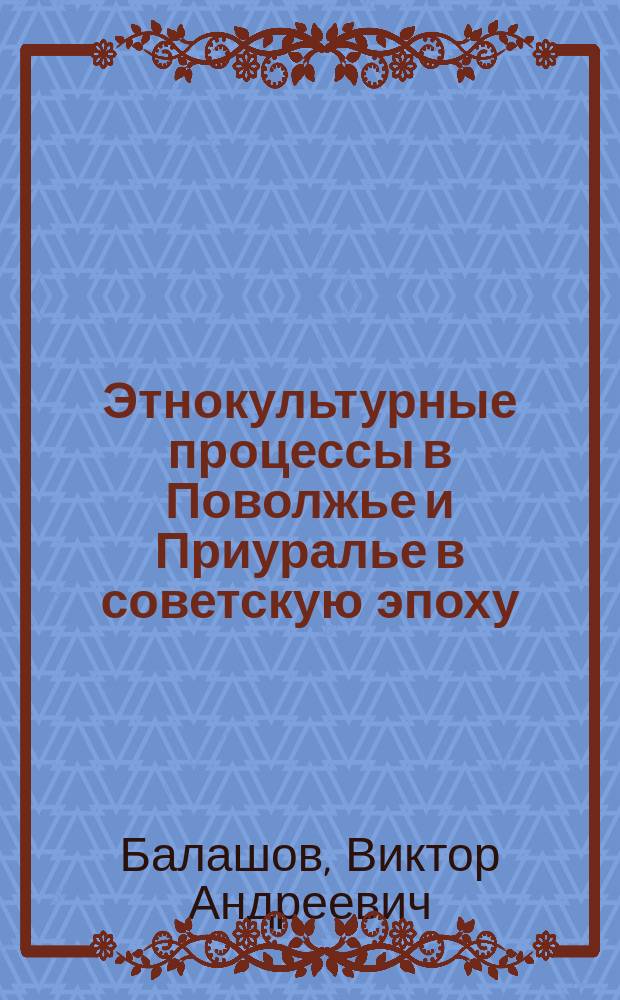 Этнокультурные процессы в Поволжье и Приуралье в советскую эпоху : (До середины 1980-х гг.)