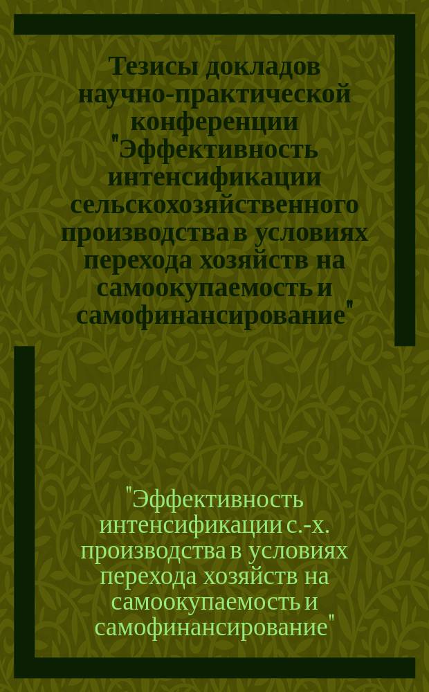Тезисы докладов научно-практической конференции "Эффективность интенсификации сельскохозяйственного производства в условиях перехода хозяйств на самоокупаемость и самофинансирование", 23-25 декабря 1991 г.