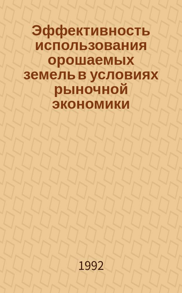 Эффективность использования орошаемых земель в условиях рыночной экономики : (Теория, методол., методика, произв. эксперимент, внедрение)