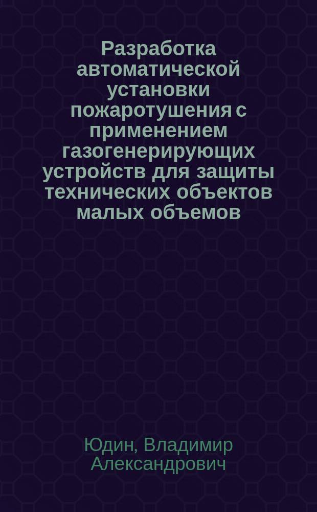 Разработка автоматической установки пожаротушения с применением газогенерирующих устройств для защиты технических объектов малых объемов : Автореф. дис. на соиск. учен. степ. к. т. н