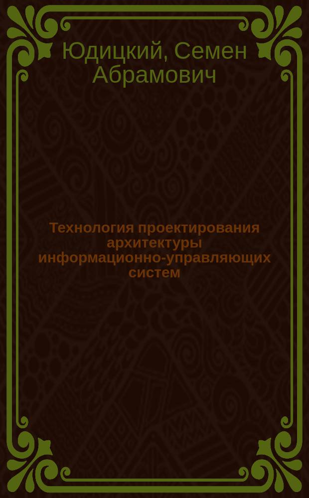 Технология проектирования архитектуры информационно-управляющих систем : Методол. систем. анализа на основе динам. интегрир. модели (димодели)
