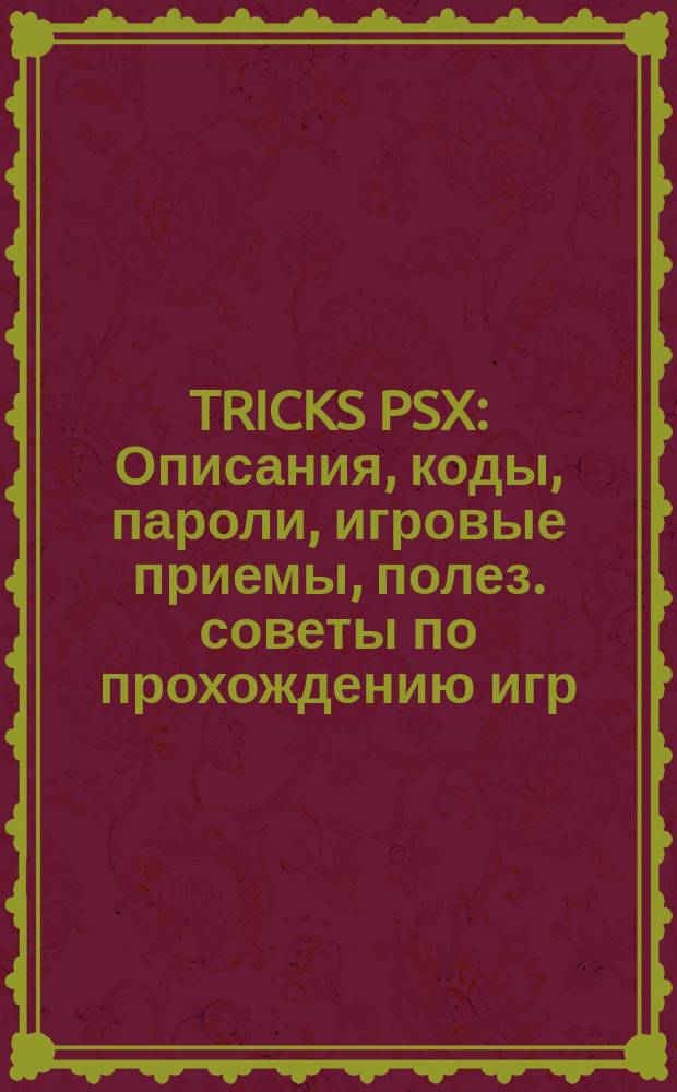 TRICKS PSX : Описания, коды, пароли, игровые приемы, полез. советы по прохождению игр : 240 игр, 3500 секретов