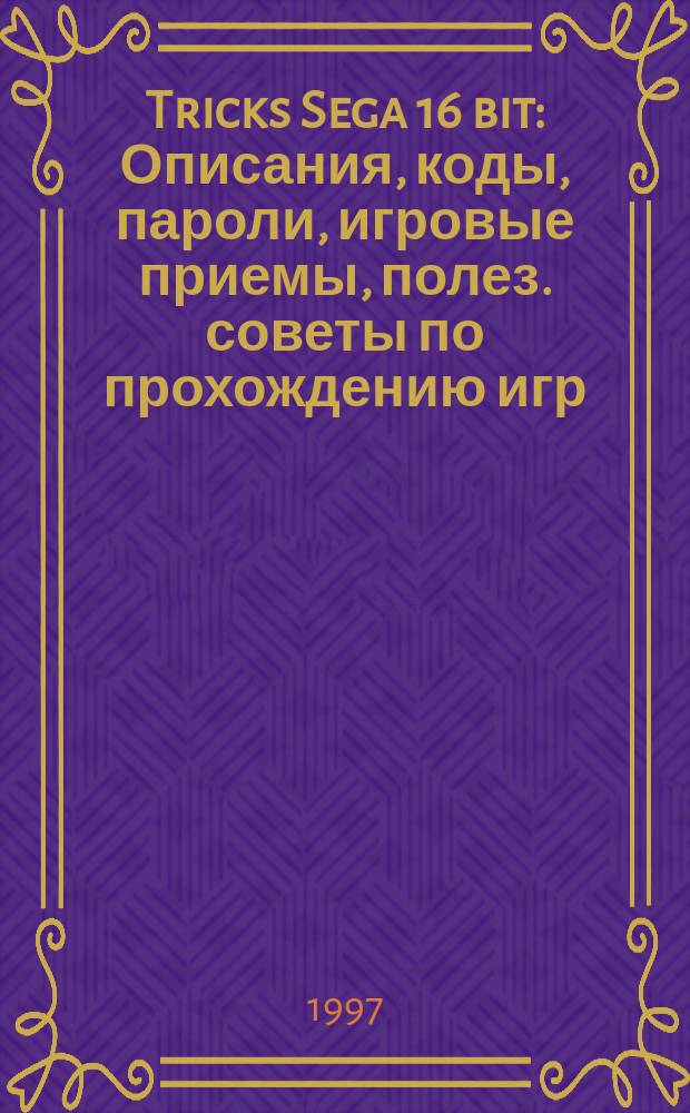 Tricks Sega 16 bit : Описания, коды, пароли, игровые приемы, полез. советы по прохождению игр : 500 игр, 4000 секретов