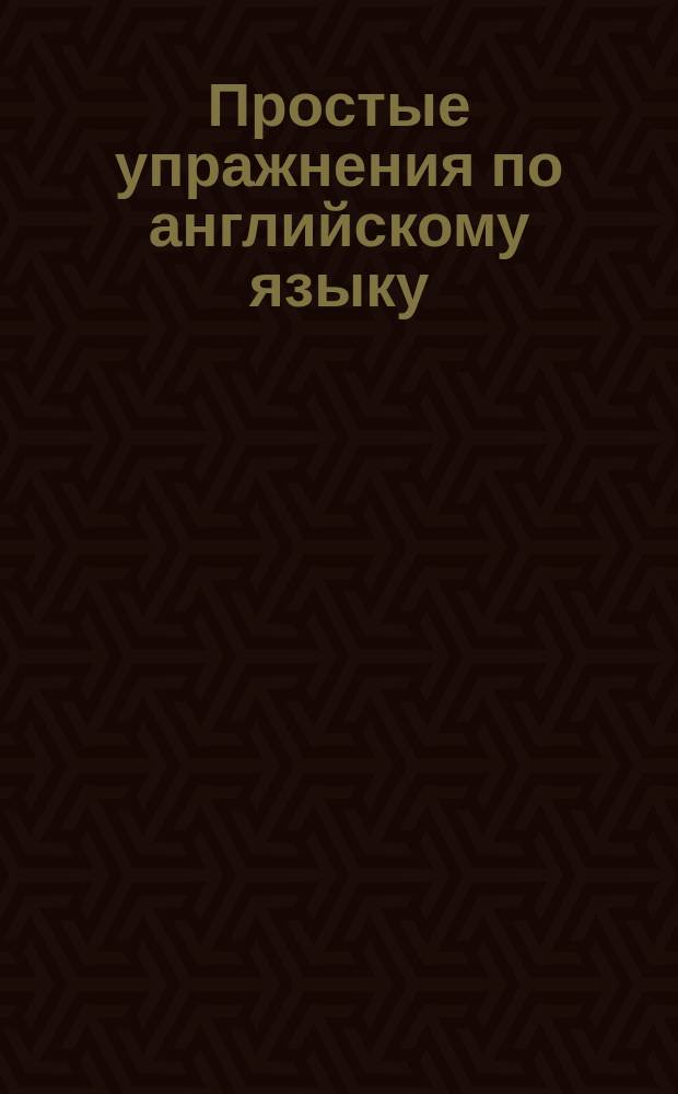Простые упражнения по английскому языку : Занимат. упражнения для начинающих : Для детей