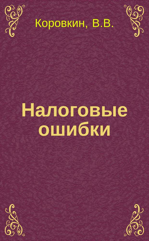 Налоговые ошибки : Анализ. Предотвращение. Устранение. Исправление : Комментарии. Примеры : Практ. пособие