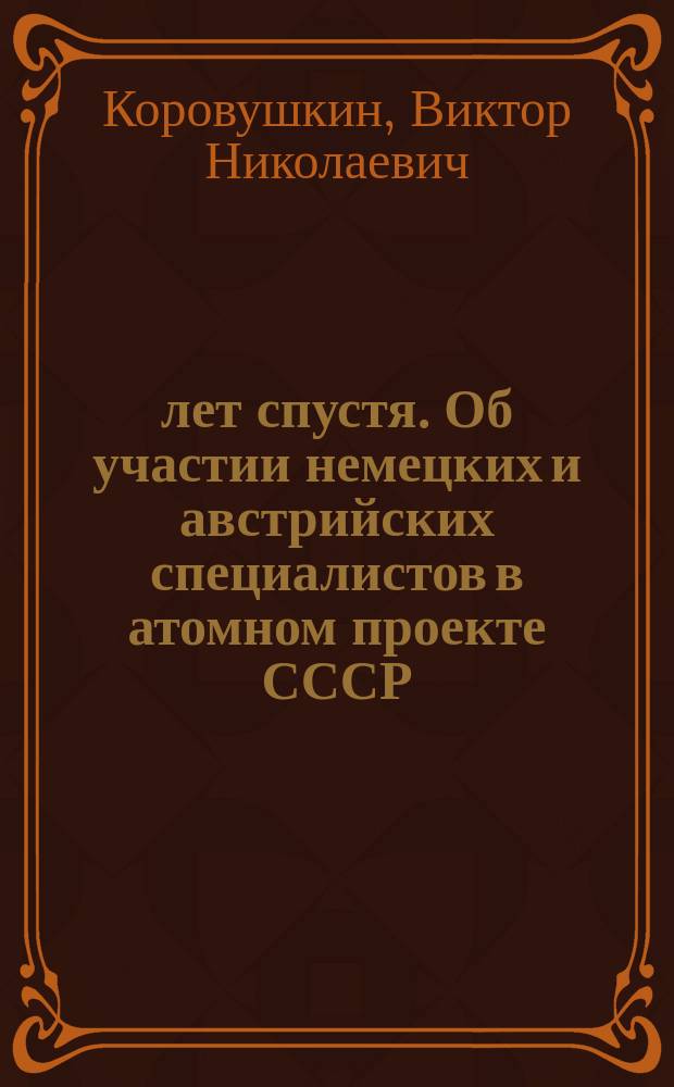 50 лет спустя. Об участии немецких и австрийских специалистов в атомном проекте СССР : Ист.-докум. очерк, 1946-1951 гг