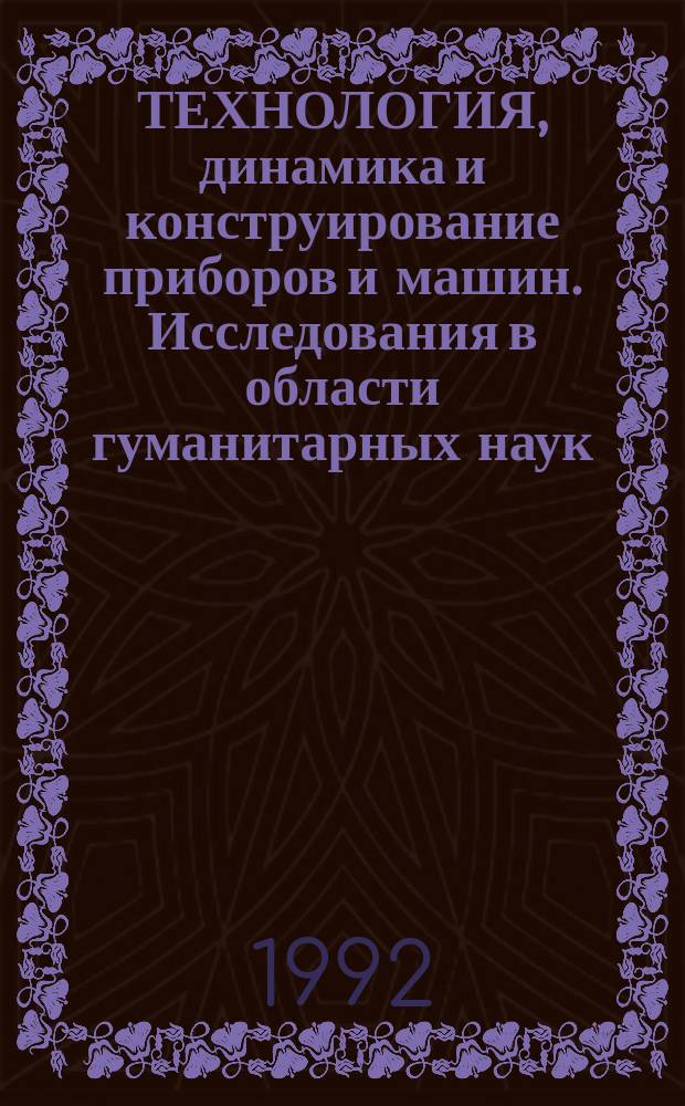 ТЕХНОЛОГИЯ, динамика и конструирование приборов и машин. Исследования в области гуманитарных наук : [Сб. ст.]