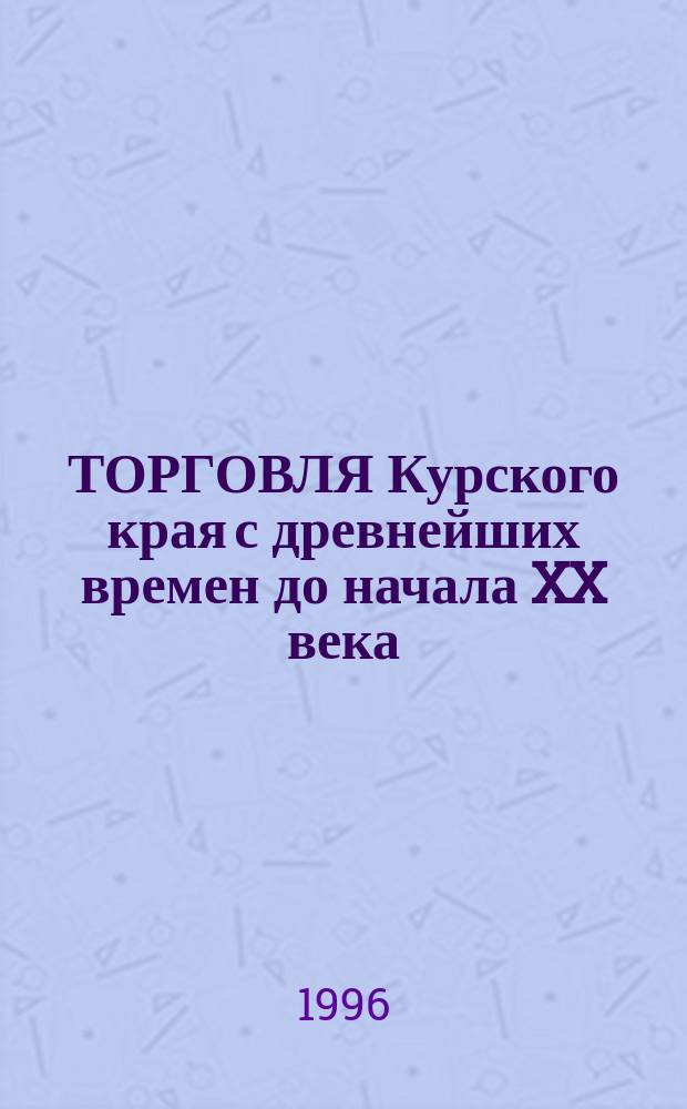ТОРГОВЛЯ Курского края с древнейших времен до начала XX века : Сб. ст. и материалов