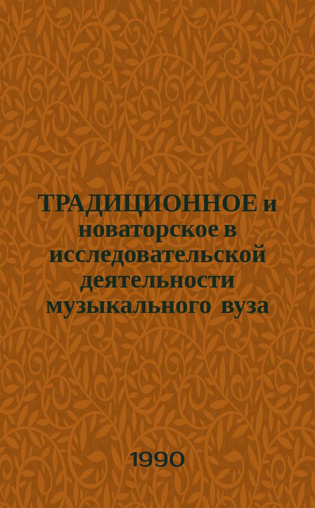 ТРАДИЦИОННОЕ и новаторское в исследовательской деятельности музыкального вуза : Тез. докл. : Науч.-практ. конф. "Неделя науки", 4-8 мая 1990 г