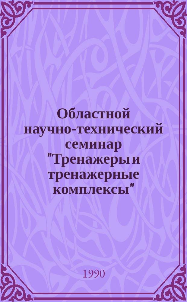 Областной научно-технический семинар "Тренажеры и тренажерные комплексы" (февраль 1990 г.) : Тез. докл