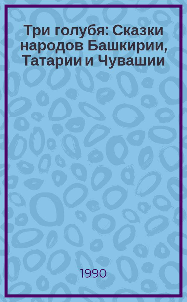 Три голубя : Сказки народов Башкирии, Татарии и Чувашии : Пер. с башк., татар. и чуваш. : Для ст. шк. возраста
