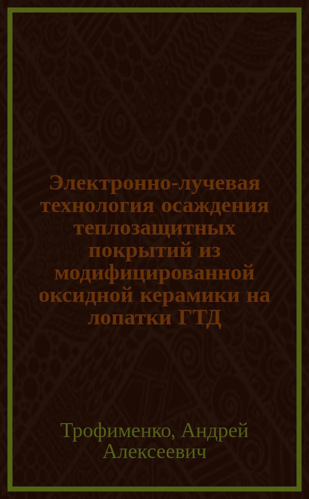 Электронно-лучевая технология осаждения теплозащитных покрытий из модифицированной оксидной керамики на лопатки ГТД : Автореф. дис. на соиск. учен. степ. к. т. н