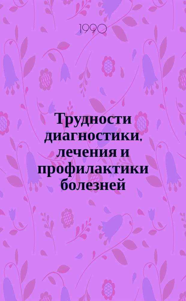 Трудности диагностики, лечения и профилактики болезней : Тез. докл. обл. науч.-практ. конф. (30 мая 1990 г.)