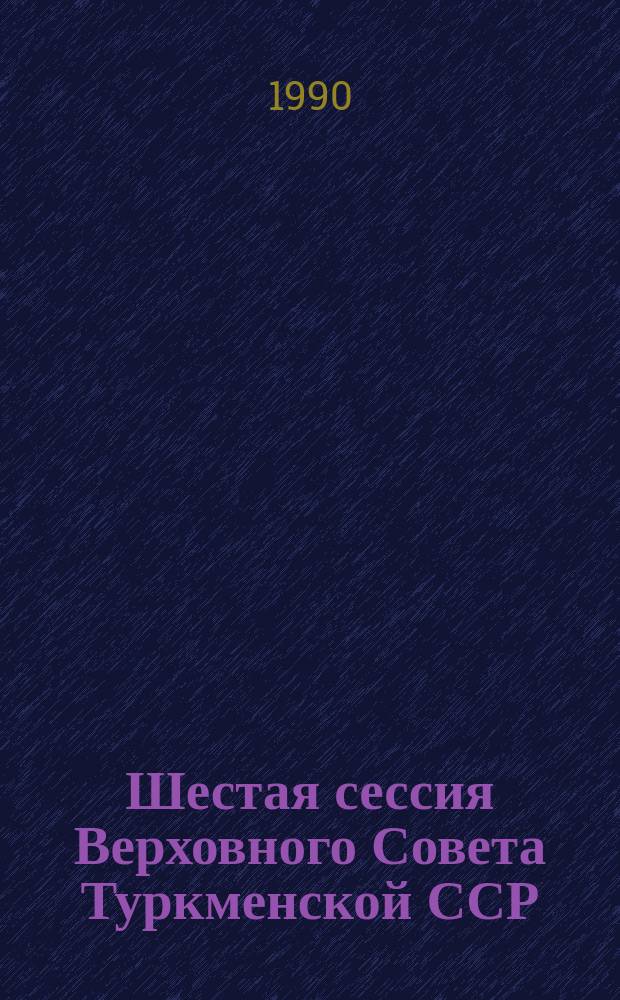 Шестая сессия Верховного Совета Туркменской ССР (одиннадцатый созыв) [8 декабря 1987 г.] : Стеногр. отчет
