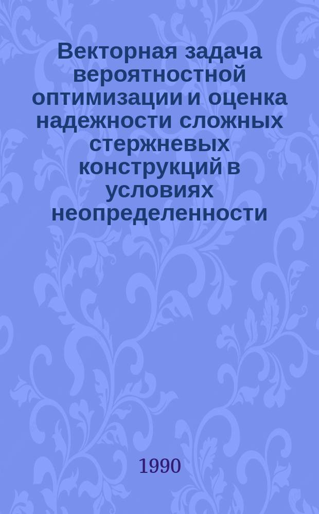 Векторная задача вероятностной оптимизации и оценка надежности сложных стержневых конструкций в условиях неопределенности : Автореф. дис. на соиск. учен. степ. д-ра техн. наук : (05.23.17)
